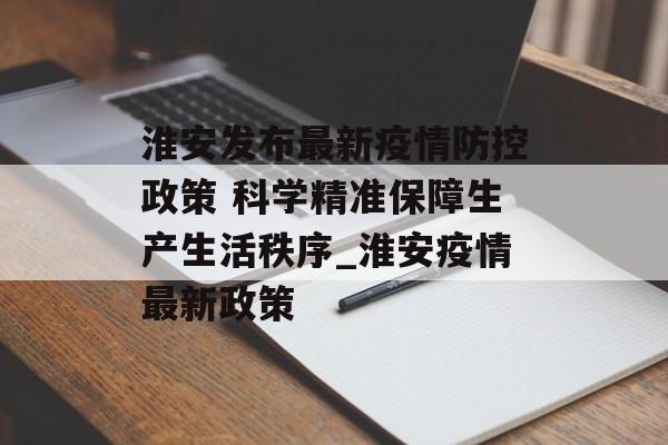 淮安发布最新疫情防控政策 科学精准保障生产生活秩序_淮安疫情最新政策