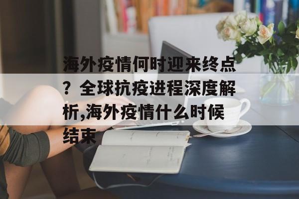 海外疫情何时迎来终点？全球抗疫进程深度解析,海外疫情什么时候结束