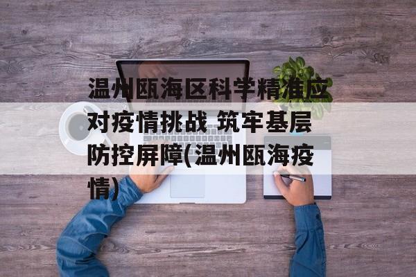 温州瓯海区科学精准应对疫情挑战 筑牢基层防控屏障(温州瓯海疫情)