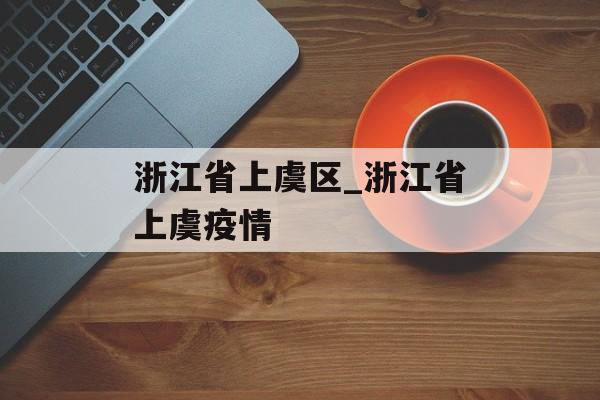 浙江省上虞区_浙江省上虞疫情