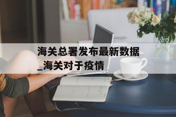 海关总署发布最新数据_海关对于疫情