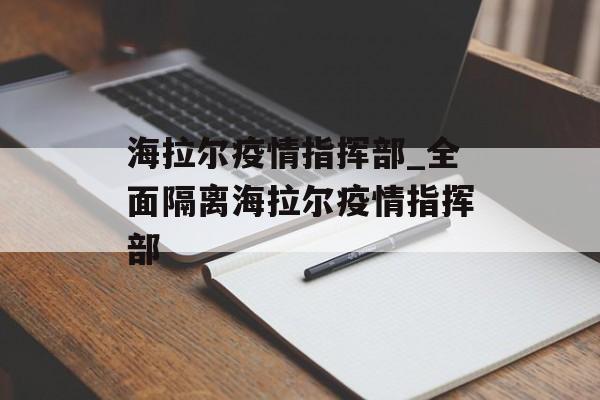海拉尔疫情指挥部_全面隔离海拉尔疫情指挥部