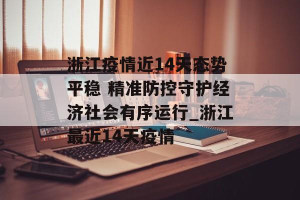 浙江疫情近14天态势平稳 精准防控守护经济社会有序运行_浙江最近14天疫情