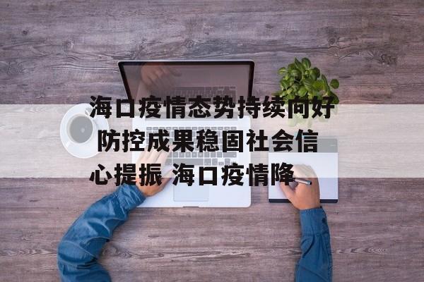 海口疫情态势持续向好 防控成果稳固社会信心提振 海口疫情降