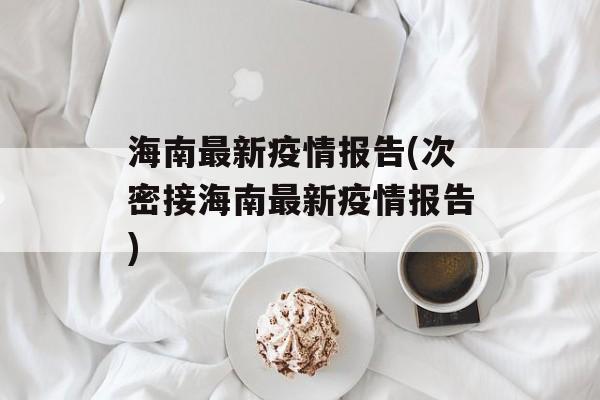 海南最新疫情报告(次密接海南最新疫情报告)