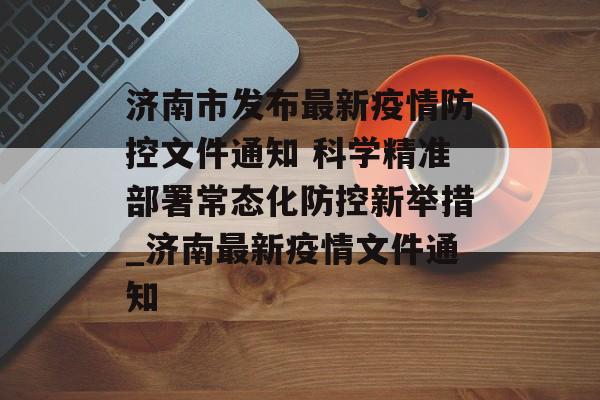 济南市发布最新疫情防控文件通知 科学精准部署常态化防控新举措_济南最新疫情文件通知
