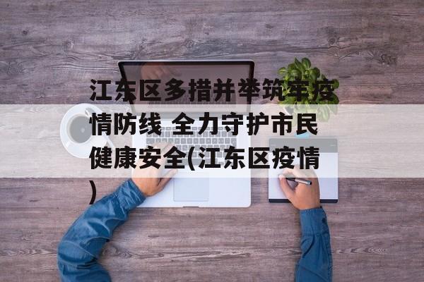 江东区多措并举筑牢疫情防线 全力守护市民健康安全(江东区疫情)