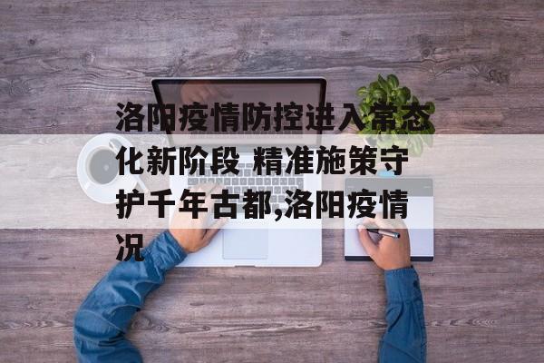 洛阳疫情防控进入常态化新阶段 精准施策守护千年古都,洛阳疫情况