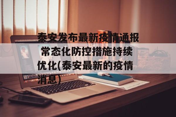 泰安发布最新疫情通报 常态化防控措施持续优化(泰安最新的疫情消息)