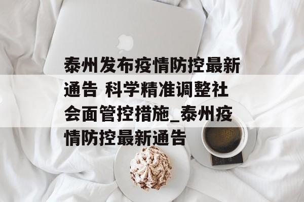 泰州发布疫情防控最新通告 科学精准调整社会面管控措施_泰州疫情防控最新通告