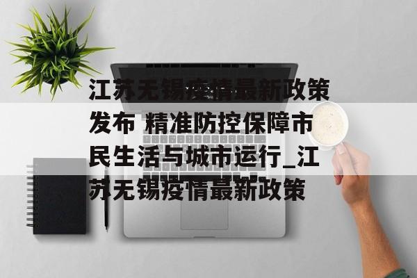 江苏无锡疫情最新政策发布 精准防控保障市民生活与城市运行_江苏无锡疫情最新政策