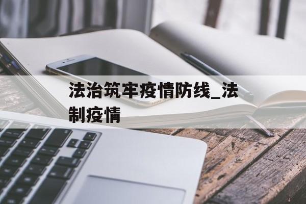 法治筑牢疫情防线_法制疫情