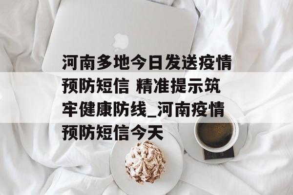 河南多地今日发送疫情预防短信 精准提示筑牢健康防线_河南疫情预防短信今天