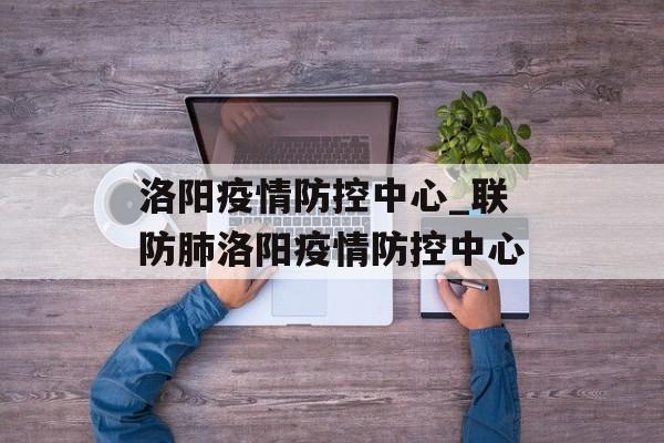 洛阳疫情防控中心_联防肺洛阳疫情防控中心