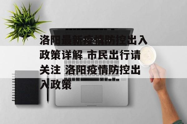 洛阳最新疫情防控出入政策详解 市民出行请关注 洛阳疫情防控出入政策