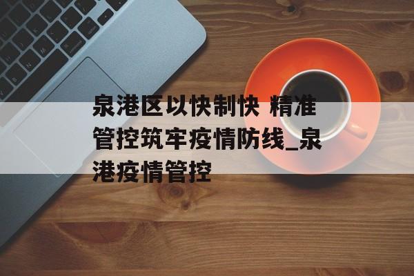 泉港区以快制快 精准管控筑牢疫情防线_泉港疫情管控