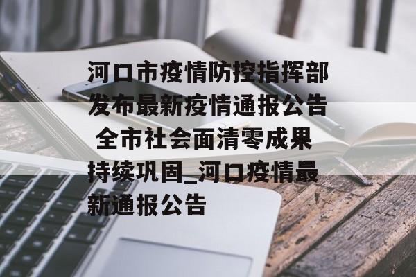 河口市疫情防控指挥部发布最新疫情通报公告 全市社会面清零成果持续巩固_河口疫情最新通报公告