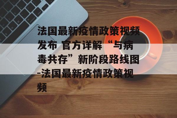 法国最新疫情政策视频发布 官方详解“与病毒共存”新阶段路线图-法国最新疫情政策视频