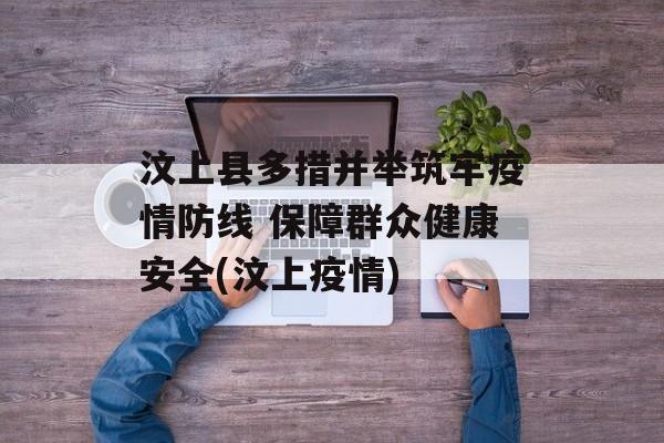 汶上县多措并举筑牢疫情防线 保障群众健康安全(汶上疫情)