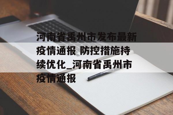 河南省禹州市发布最新疫情通报 防控措施持续优化_河南省禹州市疫情通报