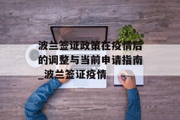 波兰签证政策在疫情后的调整与当前申请指南_波兰签证疫情