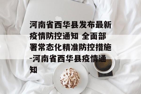 河南省西华县发布最新疫情防控通知 全面部署常态化精准防控措施-河南省西华县疫情通知