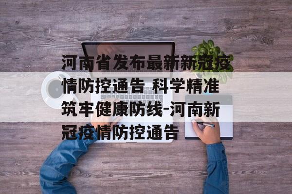 河南省发布最新新冠疫情防控通告 科学精准筑牢健康防线-河南新冠疫情防控通告
