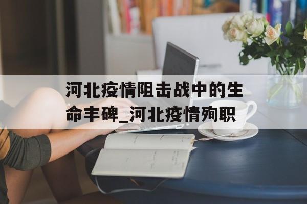 河北疫情阻击战中的生命丰碑_河北疫情殉职