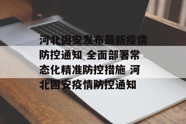 河北固安发布最新疫情防控通知 全面部署常态化精准防控措施 河北固安疫情防控通知