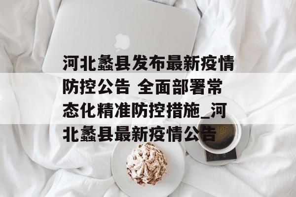 河北蠡县发布最新疫情防控公告 全面部署常态化精准防控措施_河北蠡县最新疫情公告