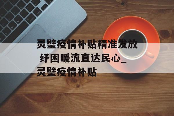 灵璧疫情补贴精准发放 纾困暖流直达民心_灵璧疫情补贴