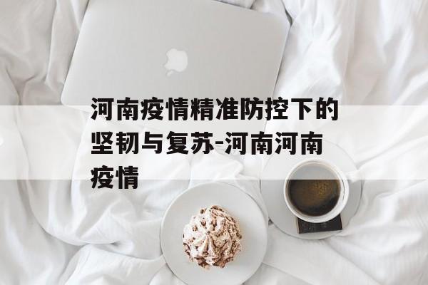河南疫情精准防控下的坚韧与复苏-河南河南疫情