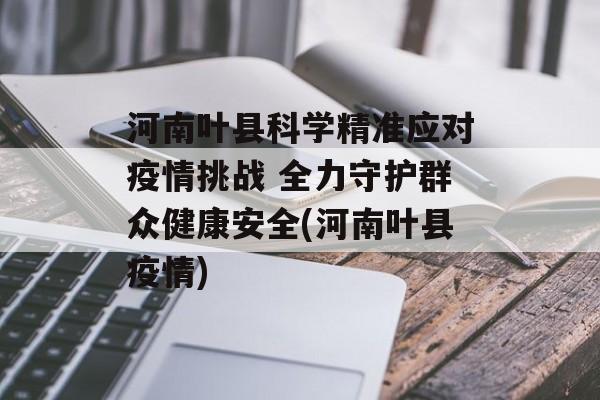 河南叶县科学精准应对疫情挑战 全力守护群众健康安全(河南叶县疫情)