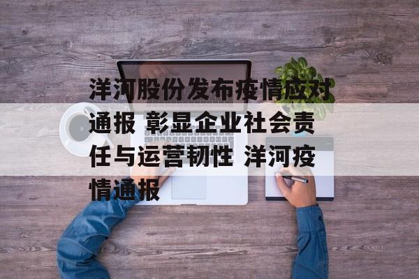 洋河股份发布疫情应对通报 彰显企业社会责任与运营韧性 洋河疫情通报