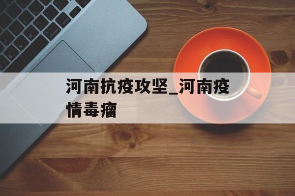 河南抗疫攻坚_河南疫情毒瘤