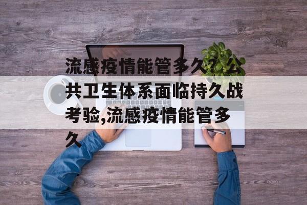 流感疫情能管多久？公共卫生体系面临持久战考验,流感疫情能管多久