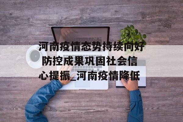 河南疫情态势持续向好 防控成果巩固社会信心提振_河南疫情降低