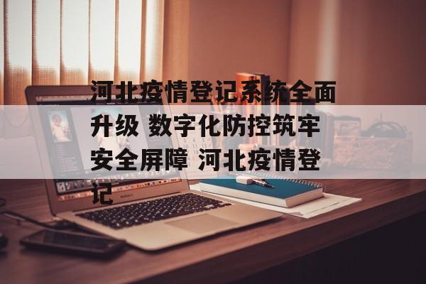 河北疫情登记系统全面升级 数字化防控筑牢安全屏障 河北疫情登记