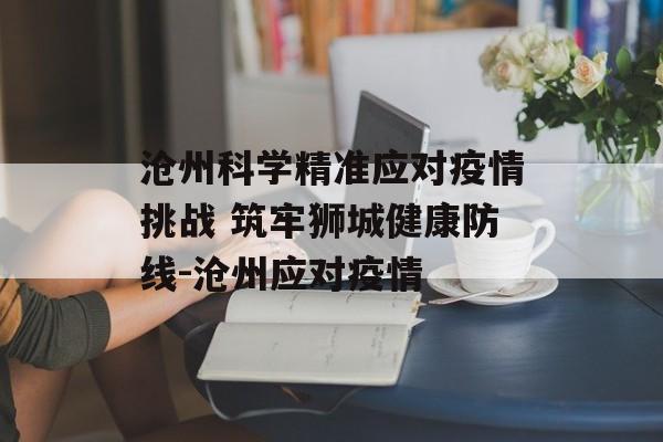 沧州科学精准应对疫情挑战 筑牢狮城健康防线-沧州应对疫情