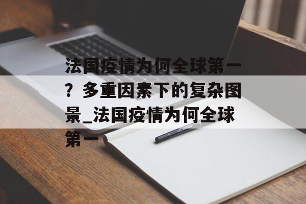 法国疫情为何全球第一？多重因素下的复杂图景_法国疫情为何全球第一