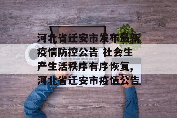 河北省迁安市发布最新疫情防控公告 社会生产生活秩序有序恢复,河北省迁安市疫情公告