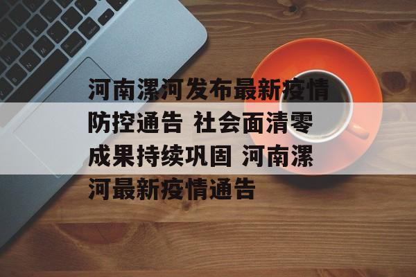 河南漯河发布最新疫情防控通告 社会面清零成果持续巩固 河南漯河最新疫情通告