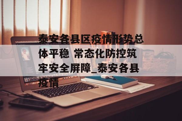 泰安各县区疫情形势总体平稳 常态化防控筑牢安全屏障_泰安各县疫情