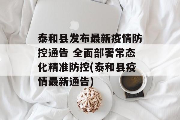 泰和县发布最新疫情防控通告 全面部署常态化精准防控(泰和县疫情最新通告)