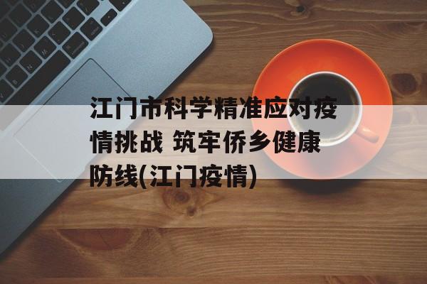 江门市科学精准应对疫情挑战 筑牢侨乡健康防线(江门疫情)