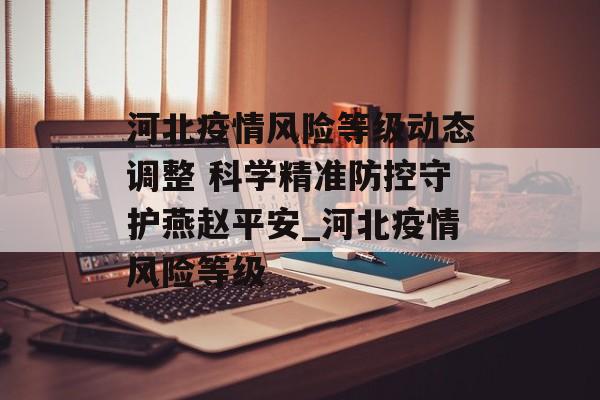 河北疫情风险等级动态调整 科学精准防控守护燕赵平安_河北疫情风险等级