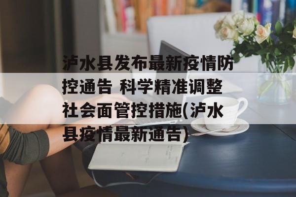 泸水县发布最新疫情防控通告 科学精准调整社会面管控措施(泸水县疫情最新通告)