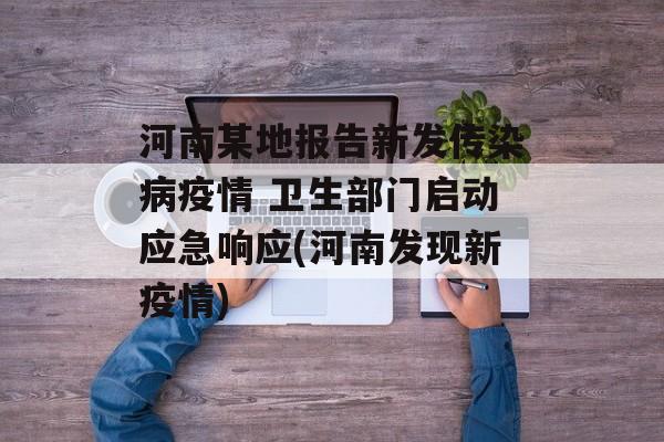河南某地报告新发传染病疫情 卫生部门启动应急响应(河南发现新疫情)