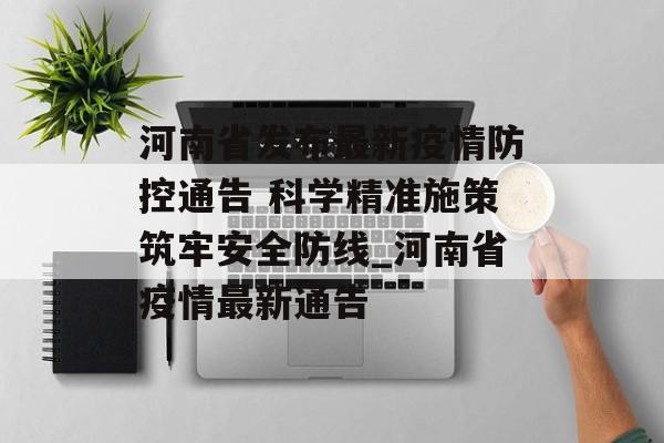 河南省发布最新疫情防控通告 科学精准施策筑牢安全防线_河南省疫情最新通告