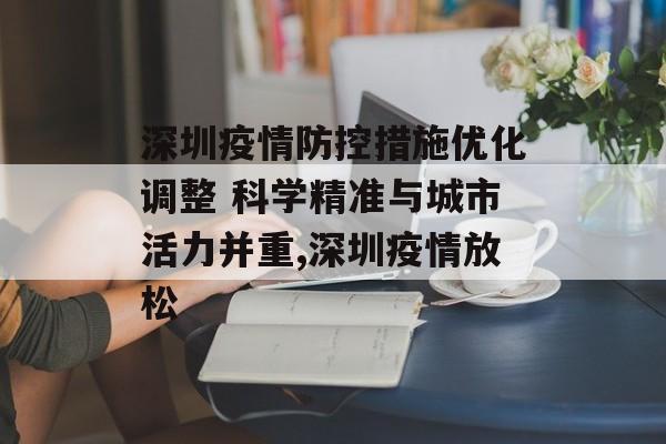 深圳疫情防控措施优化调整 科学精准与城市活力并重,深圳疫情放松